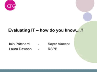 Evaluating IT – how do you know....?


Iain Pritchard   -   Sayer Vincent
Laura Dawson     -   RSPB
 