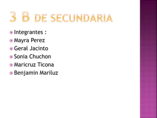  Integrantes :
 Mayra Perez
 Geral Jacinto
 Sonia Chuchon
 Maricruz Ticona
 Benjamin Mariluz
 