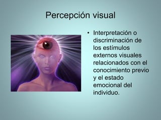 Percepción visual
• Interpretación o
discriminación de
los estímulos
externos visuales
relacionados con el
conocimiento previo
y el estado
emocional del
individuo.
 