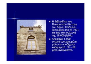 Η Βιβλιοθήκη του
Πνευματικού Κέντρου
του Δήμου Χαϊδαρίου
λειτουργεί από το 1971
και έχει στη συλλογή
της 18.000 βιβλία.
Απαριθμεί 5.000
ενεργά εγγεγραμμένα
μέλη και υποδέχεται
καθημερινά 50 – 80
μέλη-αναγνώστες.
 