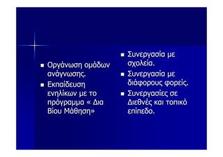 Συνεργασία με
Οργάνωση ομάδων   σχολεία.
ανάγνωσης.        Συνεργασία με
Εκπαίδευση        διάφορους φορείς.
ενηλίκων με το    Συνεργασίες σε
πρόγραμμα « Δια   Διεθνές και τοπικό
Βίου Μάθηση»      επίπεδο.
 