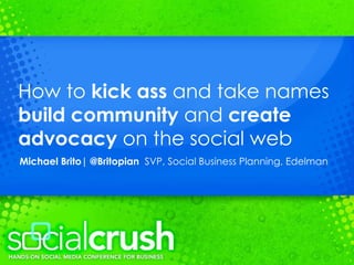 How to  kick ass  and take names  build community  and  create advocacy  on the social web Michael Brito| @Britopian  SVP, Social Business Planning, Edelman 