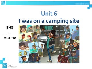 Unit 6
I was on a camping site
ENG
–
MOD 20
 