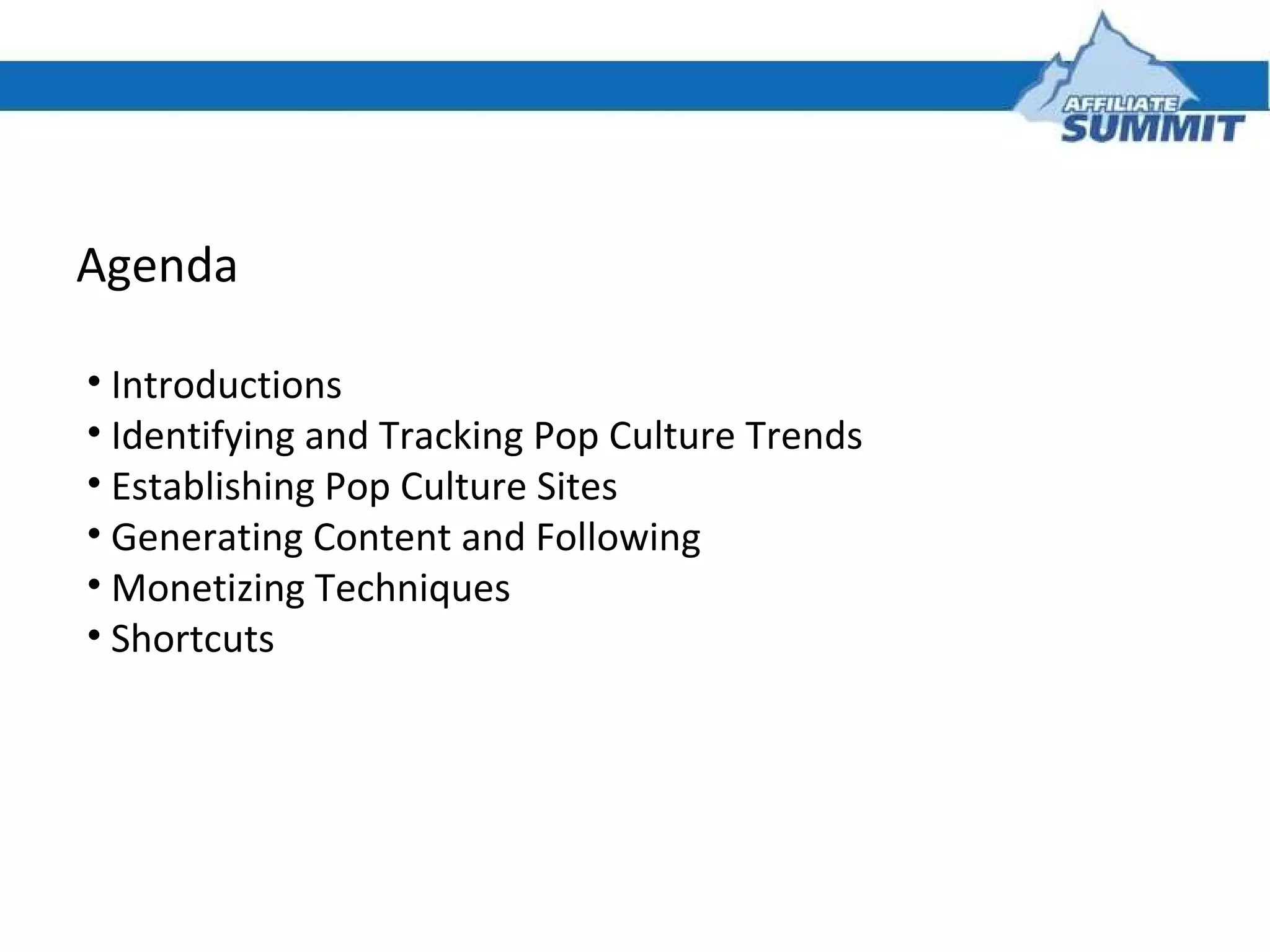 Agenda Introductions Identifying and Tracking Pop Culture Trends Establishing Pop Culture Sites Generating Content and Following Monetizing Techniques Shortcuts 