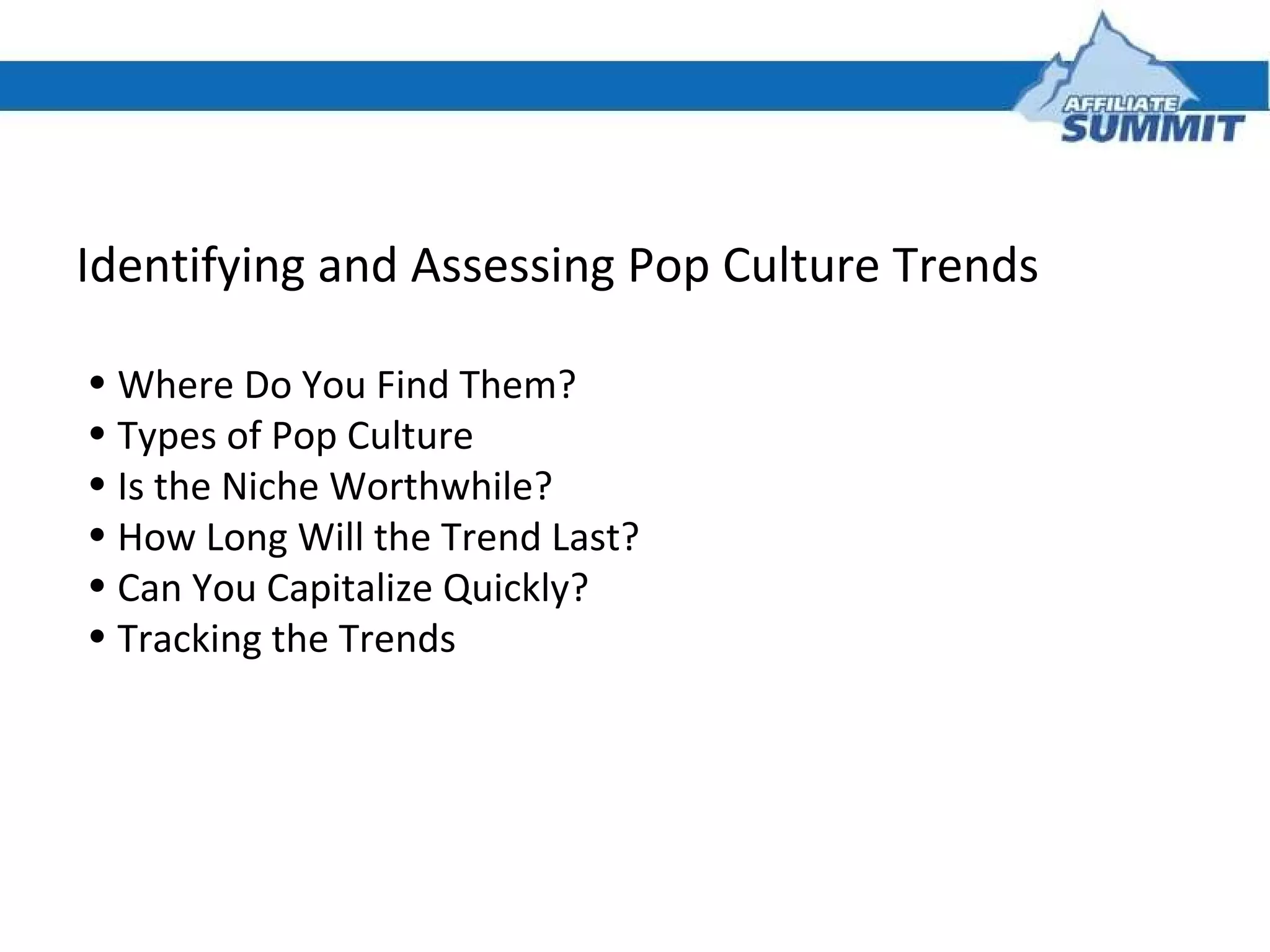 Identifying and Assessing Pop Culture Trends Where Do You Find Them? Types of Pop Culture Is the Niche Worthwhile? How Long Will the Trend Last? Can You Capitalize Quickly? Tracking the Trends 