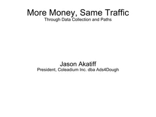 More Money, Same Traffic Through Data Collection and Paths Jason Akatiff President, Coleadium Inc. dba Ads4Dough 