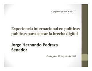 Congreso de ANDESCO




Experiencia internacional en políticas
públicas para cerrar la brecha digital

Jorge Hernando Pedraza
Senador
                   Cartagena, 28 de junio de 2012
 