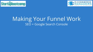 Making Your Funnel Work
SEO + Google Search Console
 