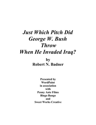 Just Which Pitch Did
George W. Bush
Throw
When He Invaded Iraq?
by
Robert N. Badner
Presented by
WordPaint
in association
with
Penny Ante Films
Bingo Bango
and
Sweet Works Creative
 