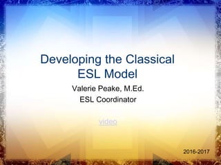 Developing the Classical
ESL Model
Valerie Peake, M.Ed.
ESL Coordinator
video
2016-2017
 