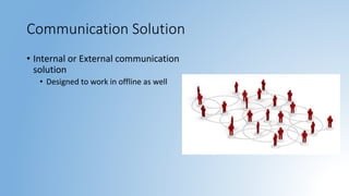 Communication Solution
• Internal or External communication
solution
• Designed to work in offline as well
 