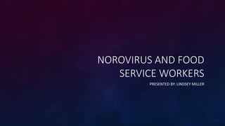 NOROVIRUS AND FOOD
SERVICE WORKERS
PRESENTED BY: LINDSEY MILLER
 