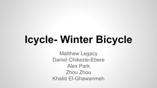 Icycle- Winter Bicycle
Matthew Legacy
Daniel Chikezie-Ebere
Alex Park
Zhou Zhou
Khalid El-Ghawanmeh
 