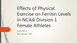 Effects of Physical
Exercise on Ferritin Levels
in NCAA Division 1
Female Athletes
Laura Wind
Rod Hanson, PhD
 