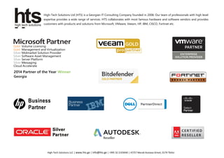High-Tech Solutions LLC | www.hts.ge | info@hts.ge | +995 32 2193040 | 47/57 Merab Kostava Street, 0179 Tbilisi
High-Tech Solutions Ltd (HTS) is a Georgian IT Consulting Company founded in 2008. Our team of professionals with high level
expertise provides a wide range of services. HTS collaborates with most famous hardware and software vendors and provides
customers with products and solutions from Microsoft, VMware, Veeam, HP, IBM, CISCO, Fortinet etc.
Business
Partner
 