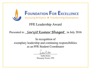 FFE Leadership Award
Presented to Sarvjit Kumar Bhagat in July 2016
In recognition of
exemplary leadership and continuing responsibilities
as an FFE Student Coordinator
_______________________
Sudha Kidao
Managing Trustee, FFE
 
