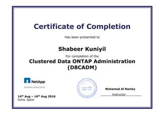 Certificate of Completion
Has been presented to
Shabeer Kuniyil
For completion of the
Clustered Data ONTAP Administration
(D8CADM)
Instructor
14th
Aug – 16th
Aug 2016
Doha, Qatar
Mohamed Al Namky
 