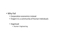 • Why Fail
• Corporation economics instead
• Forget it is a community of Human Individuals
• Hogshead
• Human Engineering
 