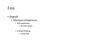 Fire
• Overall
• Interview entrepeneurs
• Self awareness
• Brutally honest
• Critical thinking
• Leadership
 