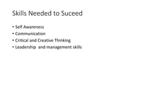 Skills Needed to Suceed
• Self Awareness
• Communication
• Critical and Creative Thinking
• Leadership and management skills
 