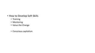 • How to Develop Soft Skills
• Training
• Mentoring
• Value the Change
• Conscious capitalism
 