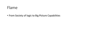 Flame
• From Society of logic to Big Picture Capabilities
 