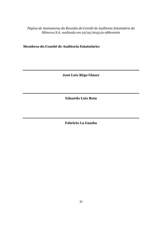 31
Página de Assinaturas da Reunião do Comitê de Auditoria Estatutário da
Minerva S.A. realizada em 22/02/2023 às 08h00min
Membros do Comitê de Auditoria Estatutário:
José Luiz Rêgo Glaser
Eduardo Luiz Rota
Fabricio La Gamba
 