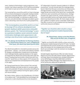 2nd eNorth East Award Summit 2011 I 11
ment, emphasis of technology in policy programmes, com-
munity / user citizens awareness of ICTs and the accessibility
of ICT tools to reach out to the communities and groups.
The increasing focus around the world is on how to leverage
ICTs to enhance development and growth, leading to better
governance and public delivery system. In this regard, he
said “Internet technology” as a panacea to address social,
economic and administrative challenges and added e-gover-
nance is becoming a new thrust area in policy programmes.
The eNorth East platform is intended to provide avenues for
government – industry – civil society and academia interface
for dialogue and deliberation on governance and develop-
ment challenges besides exploring solutions in the region.
He hoped that the eNorth East Summit 2011 held under the
theme “Empowering Communities in North East with inclu-
sive ICTs,” would focus on these aspects of ICT and pave the
way for true empowerment and development of the people
in the region.
Mr. Zeliang hoped that the ‘Kohima Action’ Plan will help
identify challenges and chalk out plans to introduce opera-
tional and sustainable ICT policy and practices beneﬁting the
region and its citizens without harming the regions cultural
and natural viability.
Mr. Vikho-o-Yoshu, Adviser to the Chief Minister, ICT & MLA
in his address said, “To be beneﬁtted from technological de-
velopments a cadre of professional has to be educated in
ICT independent of speciﬁc computer platforms or software
environment”. He also stressed upon the challenges being
faced in North East like poor connectivity and infrastructure,
shortage of power, low capita income etc. Given the chal-
lenges facing communities of the North East, including diﬃ-
cult terrain, poor connectivity and infrastructure, shortage
of power low capita income etc, and the importance of ac-
cess to vital public services and locally relevant context, the
eNorth East Award Summit 2011, Mr. Yoshu hoped, should
give a platform to explore various sustainable models which
may oﬀer an avenue to such empowerment by drawing on
community resources and labour.
“ Together we should be able to build a unique community
development model empowered by the ICT tools,” he stated
and hoped that the Summit would come out with actionable
ideas and solutions for the empowerment of the entire
North east and bridge it with the mainland not only digitally
but in all aspects.
Amitabh Singhal, Board Director ORG, the Public Interest
Registry & Former CEO, NIXI, Naveen Prakash, Regional Prac-
tice Head, Wipro Consulting Services; Bhudeb Chakravarty,
senior GM & Region Head (East &NE) NISG and Mehul
Gupta, Regional Aﬀairs Manager, Asian Regional Bureau, In-
ternet Society also addressed the gathering.
“The increasing focus around the world is on how
to leverage ICTs to enhance development and
growth, leading to better governance and public
delivery system. The “Internet technology” is seen
as a panacea to address social, economic and ad-
ministrative challenges and e-governance is be-
coming a new thrust area in policy programmes,”
Mr. T. R. Zeliang, Hon’ble Minister for Planning, Coordina-
tion, Parliamentary Affairs et al , Govt. of Nagaland &
Chief Guest, 2nd eNorth East Award Summit 2011
“Together we should be able to build a unique
community development model empowered by
the ICT tools”
Mr. Vikho-O-Yoshu, Adviser to the Chief Minister,
IT&C and Hon’ble MLA, Govt. of Nagaland
 