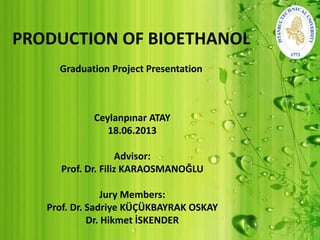 PRODUCTION OF BIOETHANOL
Graduation Project Presentation
Ceylanpınar ATAY
18.06.2013
Advisor:
Prof. Dr. Filiz KARAOSMANOĞLU
Jury Members:
Prof. Dr. Sadriye KÜÇÜKBAYRAK OSKAY
Dr. Hikmet İSKENDER
 