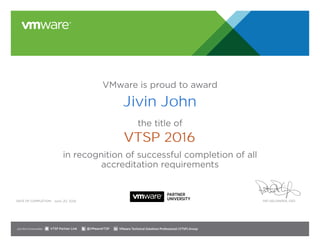VMware is proud to award
the title of
in recognition of successful completion of all
accreditation requirements
Date of completion: Pat Gelsinger, CEO
Join the Communities: @VMwareVTSP VMware Technical Solutions Professional (VTSP) GroupVTSP Partner Link
June 20, 2016
Jivin John
VTSP 2016
 