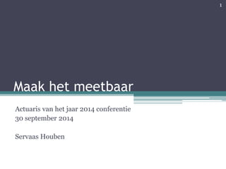 Maak het meetbaar
Actuaris van het jaar 2014 conferentie
30 september 2014
Servaas Houben
1
 