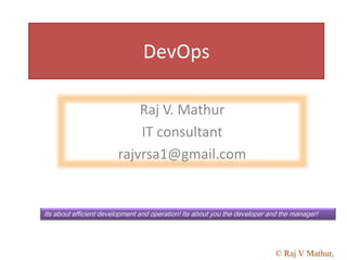 DevOps
Raj V. Mathur
IT consultant
rajvrsa1@gmail.com
Its about efficient development and operation! Its about you the developer and the manager!
© Raj V Mathur,
 