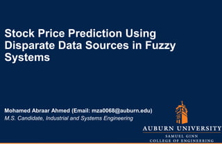 1
INFORMS Philadelphia
November 2015
Mohamed Abraar Ahmed (Email: mza0068@auburn.edu)
M.S. Candidate, Industrial and Systems Engineering
Stock Price Prediction Using
Disparate Data Sources in Fuzzy
Systems
 
