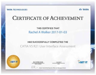 TATA TECHNOLOGIES •• TATA
CERTIFICATE OF ACHIEVEMENT
TH,IS C,ERTIIFIES THAT
!HAS SUCCESSFULLY 1
C1
0MPLIETED1 THE
SERIAL NUMBER DATE
tJ K v"____ Warren Harris I Chief Executive Officer and Managing Director
Rachel A Walker 2017-01-03
CATIA V5 R21 User Interface Assessment
IGI-347896-4638 1/4/2017
 