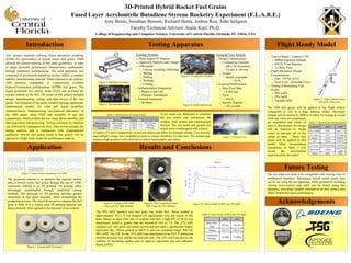 College of Engineering and Computer Science, University of Central Florida, Orlando, FL 32816, USA
3D-Printed Hybrid Rocket Fuel Grains
Fused Layer Acrylonitrile Butadiene Styrene Rocketry Experiment (F.L.A.R.E.)
Amy Besio, Jonathan Benson, Richard Horta, Joshua Rou, John Seligson
Faculty/Technical Advisor: Justin Karl, Ph.D.
Introduction Testing Apparatus Flight Ready Model
Results and Conclusions
Future Testing
Acknowledgements
Application
This project explored utilizing fused deposition modeling
(FDM) for optimization of hybrid rocket fuel grains. FDM
allowed for custom tailoring of fuel grain geometries, in order
to target desirable performance characteristics unobtainable
through traditional manufacturing. The solid propellant was
composed of acrylonitrile butadiene styrene (ABS), a common
additive manufacturing material. When exposed to an oxidizer,
ABS performs comparably to commercially available
hydroxyl-terminated polybutadiene (HTPB) fuel grains. The
liquid propellant was nitrous oxide (N2O) and provided the
oxygen content to the fuel. The scope of this project included
design, manufacturing, testing, and data review of the fuel
grains. Development of the grains entailed forming appropriate
mathematical models for solid and liquid propellant
characterization. Manufacturing encompassed fabrication of
the ABS grains using FDM and assembly of test bed
components, which includes the test stand, thrust chamber, and
data acquisition and processing. Testing consisted of a baseline
run, followed by subsequent test fires. Data review includes the
testing analysis and a comparison with computational
prediction. Several fuel grains tested in this project will be
applied to a flight ready model for performance analysis.
The proposed solution is to optimize the exposed surface
area of hybrid rocket fuel grains through the use of FDM,
commonly referred to as 3D printing. 3D printing offers
advantages unobtainable through traditional casting
methods. The precision of 3D printing provides greater
uniformity in fuel grain structure, while streamlining the
production process. The material chosen to compose the fuel
grain is ABS. It is a widely used 3D printing material and
burns intensely when ignited in the presence of an oxidizer.
The test stand was built to be compatible with varying sizes of
combustion chambers. Subsequent hybrid rocket motor tests
can be run using the test apparatus. Other geometries including
varying cross-section and infill can be tested using this
apparatus, providing valuable information on how surface area
affects hybrid fuel grain performance.
Testing System
 Rails Angled 45 Degrees
 Superstrut Platform and Clamps
 Fabrication
 Cutting, Grinding, Deburring
 Milling
 Drilling
 Welding
 Coating
 Instrumentation Integration
 Button Load Cell
 Pressure Transducers
 External Instrument
 IR Meter
Ground Test Article
 Design Considerations
 Combustion Chamber
 6061-T6 Aluminum
 54 mm X 160 mm
 Nozzle
 Ideally expanded
Pe=Pa
 Expected Performance
 Mass Flow Rate
 0.282 kg/s
 Force
 670 N
 Specific Impulse
 242 seconds
Figure 4: Instrumentation Setup
Figure 3: Exploded Test Stand
Figure 1: Future Grain Geometries Via FDM
Figure 2: Varying Infill Percentage
Figure 5: Combustion Chamber
Figure 6: Nozzle Dimensions
Figure 7: Pressure Test
Table 1: Performance of Testing System A test stand was fabricated to constrain
the test article and incorporate the
oxidizer feed system and measurement
devices. The test stand and ground test
article were overdesigned with a factor
The 90% infill standard core fuel grain was tested first. Thrust peaked at
approximately 441.5 N but dropped off significantly over the course of the
burn. Based on mass flow rate of oxidizer and fuel, a high O/F of 20.34 was
determined, which is greater than the theoretical O/F of 7.8. The 25% infill
standard core fuel grain was tested second and provided a significantly higher
regression rate. Thrust peaked at 460.0 N and was sustained longer than the
90% infill. The O/F for the 25% infill was determined to be 9.63. Combustion
chamber pressure was similar for both test runs. The 25% infill test proves the
viability of increasing surface area to improve regression rate and influence
thrust profiles.
 Type of Motor - Contrial J-245
 2000m Expected Altitude
 644 Ns Total Impulse
 3 s Burn Time
 Flight Mechanics Design
Considerations
 Fins - CP Aft of CG
 Nose Cone – Rounded Curve
 Testing of Remaining Fuel
Grains
 90% Infill
 25% Infill
 Variable Infill
The ABS fuel grains will be applied to the flight vehicle
comparable in size to a large amateur rocket. Maximum
altitude will be limited to 2000 m to allow for testing at a local
NAR site. Once all components
Figure 8: Testing of 90% Infill
(Top) and 25% Infill (Bottom)
Figure 9: Post Combustion Grains
90% (Top) and 25% (Bottom)
Figure 10: Thrust Profile of 90% and 25% Infill
Table 2: Performance of 90% and 25% Infill
Table 3: Flight Ready Instrumentation
of safety of 5 and 2 respectively, to prevent failure and allow for multiple reloads. Two nozzles
and multiple o-rings were available in order to ensure reliability for each test. The system was
tested at high pressure with solid fuel to ensure functionality and safety.
are assembled and center of
mass is determined, fin design
will be finalized to locate
center of pressure aft of the
center of mass. Three fuel
grains will be applied to this
model while measurement
instruments in table 3 will
record the environment
experienced by the rocket.
Figure 11: Flight Vehicle Center
of Gravity [Peterson]
 