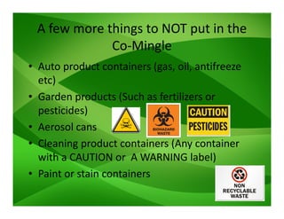 A few more things to NOT put in the
Co-Mingle
• Auto product containers (gas, oil, antifreeze
etc)
• Garden products (Such...
