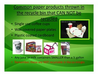 Common paper products thrown in
the recycle bin that CAN NOT be
recycled
• Single use coffee cups
• Wax covered paper plat...