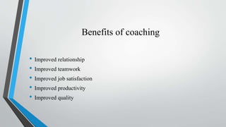 Benefits of coaching
• Improved relationship
• Improved teamwork
• Improved job satisfaction
• Improved productivity
• Imp...