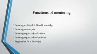 Functions of mentoring
• Learning technical skill and knowledge
• Learning current job
• Learning organizational culture
•...