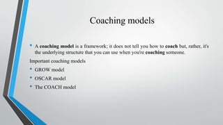 Coaching models
• A coaching model is a framework; it does not tell you how to coach but, rather, it's
the underlying stru...