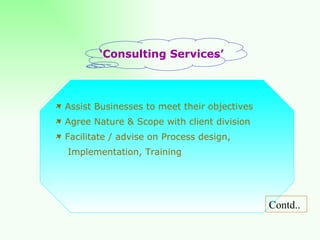 ‘ Consulting Services’ Assist Businesses to meet their objectives Agree Nature & Scope with client division Facilitate / advise on Process design,  Implementation, Training Contd.. 