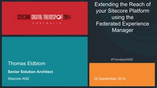 A U S T R A L I A
Senior Solution Architect
30 September 2014
Thomas Eldblom
Sitecore ANZ
Extending the Reach of
your Sitecore Platform
using the
Federated Experience
Manager
 