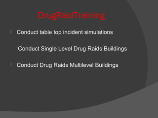 DrugRaidTraining
 Conduct table top incident simulations
Conduct Single Level Drug Raids Buildings
 Conduct Drug Raids Multilevel Buildings
 