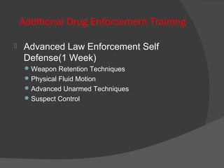 Additional Drug Enforcement Training
 Advanced Law Enforcement Self
Defense(1 Week)
Weapon Retention Techniques
Physical Fluid Motion
Advanced Unarmed Techniques
Suspect Control
 