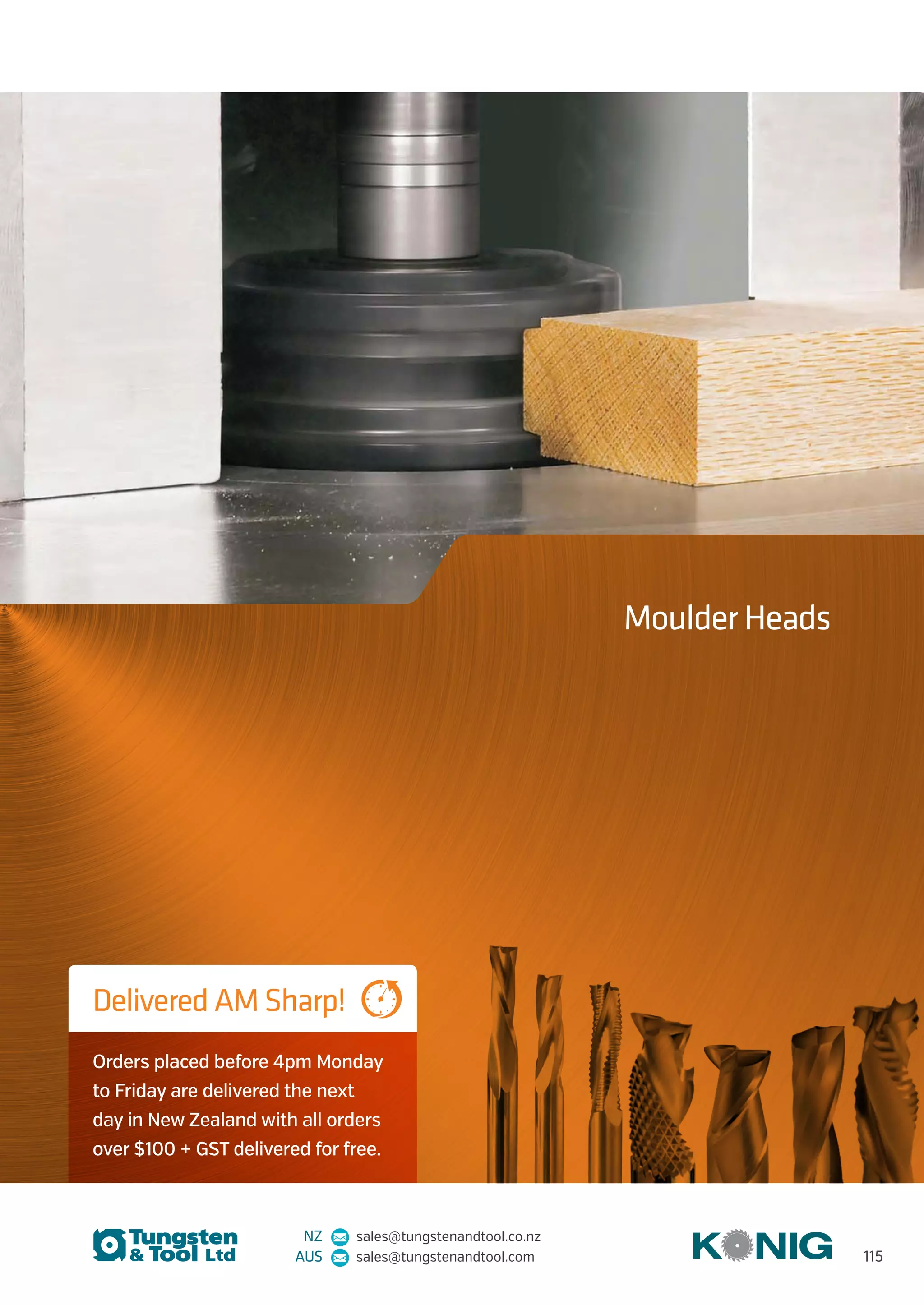 NZ sales@tungstenandtool.co.nz
AUS sales@tungstenandtool.com
Moulder Heads
Delivered AM Sharp!
Orders placed before 4pm Monday
to Friday are delivered the next
day in New Zealand with all orders
over $100 + GST delivered for free.
115
 