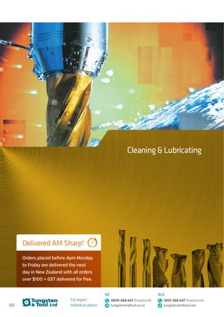 120
For expert,
individual advice:
NZ
0800 488 647 (freephone)
tungstenandtool.co.nz
AUS
1800 488 647 (freephone)
tungstenandtool.com
Cleaning  Lubricating
Delivered AM Sharp!
Orders placed before 4pm Monday
to Friday are delivered the next
day in New Zealand with all orders
over $100 + GST delivered for free.
 