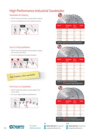94
For expert,
individual advice:
NZ
0800 488 647 (freephone)
tungstenandtool.co.nz
AUS
1800 488 647 (freephone)
tungstenandtool.com
Cross Cut Rip Sawblades
•	 ATB 15° tooth with positive cutting angle for ripping
and coarse crosscutting.
•	 For use on tablesaws and large dropsaws.
Part # Diameter
(mm)
Kerf
(mm)
Teeth
16-0396 250 3.2 40
16-0408 300 3.2 48
16-0424 350 3.5 54
16-0436 400 4 60
16-0444 450 4.4 66
16-0452 500 4.4 72
16-0456 550 4.8 84
16-0460 600 5.4 96
16-0468 735 6 72
16-0472 760 6.2 72
Suitable for:	   Soft and Hard Solid Wood 
	   Unprocessed Chipboard   Plywood
Sawblades for Ripping
•	 ATB 10° tooth with positive cutting angle for ripping.
•	 For use on tablesaws and multi-ripping machines.
Part # Diameter
(mm)
Kerf
(mm)
Teeth
16-0192 250 3.2 24
16-0200 300 3.2 28
16-0208 350 3.5 32
16-0176 400 4 34
16-0180 450 4.4 38
16-0184 500 4.4 42
16-0188 550 4.4 42
Suitable for:    Soft and Hard and Exotic Solid Wood
High Performance Industrial Sawblades
Fine Cross Cut Sawblades
•	 ATB 15° tooth with positive cutting angle for fine
cross cutting.
•	 For use on large dropsaws and tablesaws.
Part # Diameter
(mm)
Kerf
(mm)
Teeth
16-0492 250 3.2 48
16-0500 250 3.2 60
16-0504 300 3.2 60
16-0512 300 3.2 72
16-0516 315 3.2 72
16-0528 350 3.5 84
16-0540 400 4 96
Suitable for:	   Soft and Hard Solid Wood 
	   Unprocessed Chipboard   Plywood
Saw bushes also available
 