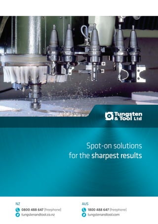 Cutting-edge service.
Spot-on solutions.
Sharper results.
Backed by 30 years’ global industry experience
State-of-the-art, superior products
Comprehensive range of renowned global brands
Precision cutting tools for almost any material and application
Associations with specialist international cutting labs
Commitment to delivering premium, cost-effective options from local and across the world
Reputation beyond product quality and reliability
Ensure you get the right products as well as the best products
Expert, individual advice based on true technical insight
Spot-on solutions
for the sharpest results
NZ
0800 488 647 (freephone)
tungstenandtool.co.nz
AUS
1800 488 647 (freephone)
tungstenandtool.com
NZ
0800 488 647 (freephone)
tungstenandtool.co.nz
AUS
1800 488 647 (freephone)
tungstenandtool.com
Tungsten&ToolCatalogueNZfreephone0800488647AUSfreephone1800488647
 