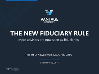 1
THE NEW FIDUCIARY RULE
September 23, 2016
Robert D. Kowalewski, MBA, AIF, CRPS
More advisors are now seen as fiduciaries.
 