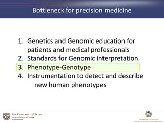 Bottleneck for precision medicine
1. Genetics and Genomic education for
patients and medical professionals
2. Standards for Genomic interpretation
3. Phenotype-Genotype
4. Instrumentation to detect and describe
new human phenotypes
 